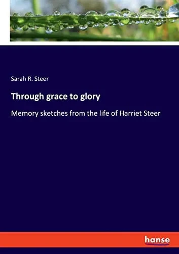 Through Grace To Glory : Memory Sketches From The Life Of Harriet Steer