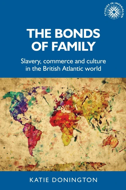 The bonds of family: Slavery, commerce and culture in the British Atlantic world (Studies in Imperialism)