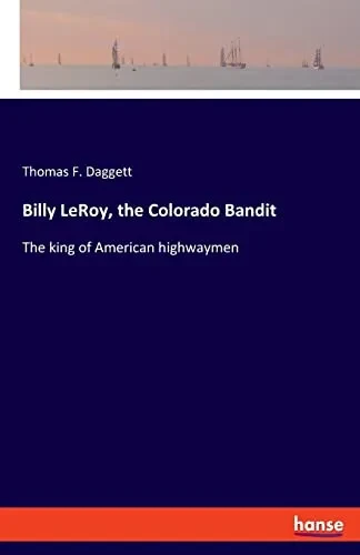 Billy Leroy, The Colorado Bandit : The King Of American Highwaymen