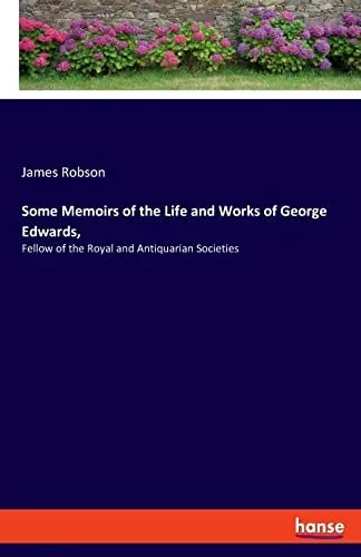 Some Memoirs Of The Life And Works Of George Edwards, : Fellow Of The Royal And Antiquarian Societies