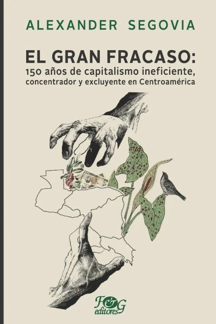 El Gran Fracaso : 150 Años De Capitalismo Ineficiente, Concentrador Y Excluyente En Centroamérica