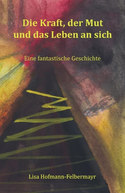 Die Kraft, Der Mut Und Das Leben An Sich : Eine Fantastische Geschichte