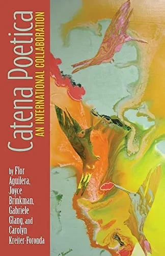 Catena Poetica : An International Collaboration By Flor Aguilera, Joyce Brinkman, Gabriele Glang, And Carolyn Kreiter-Foronda