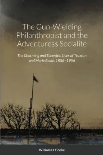 The Gun-Wielding Philanthropist And The Adventuress Socialite : The Charming And Eccentric Lives Of Truxtun And Marie Beale, 1856-1956
