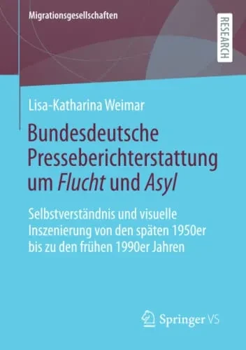 Bundesdeutsche Presseberichterstattung Um Flucht Und Asyl : Selbstverständnis Und Visuelle Inszenierung Von Den Späten 1950Er Bis Zu Den Frühen 1990Er Jahren