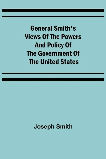 General Smith'S Views Of The Powers And Policy Of The Government Of The United States