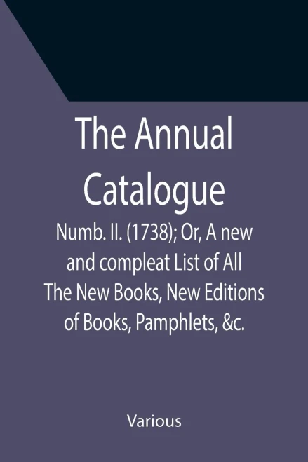 The Annual Catalogue : Numb. Ii. (1738); Or, A New And Compleat List Of All The New Books, New Editions Of Books, Pamphlets, &C.