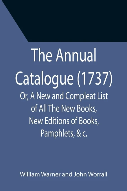 The Annual Catalogue (1737); Or, A New And Compleat List Of All The New Books, New Editions Of Books, Pamphlets, &C.