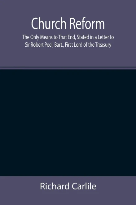 Church Reform; The Only Means To That End, Stated In A Letter To Sir Robert Peel, Bart., First Lord Of The Treasury