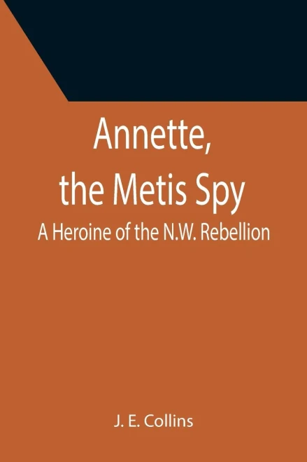 Annette, The Metis Spy : A Heroine Of The N.W. Rebellion