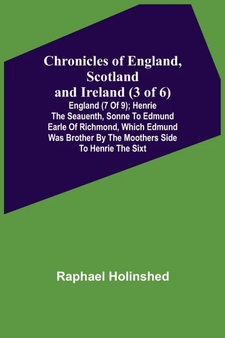Chronicles Of England, Scotland And Ireland (3 Of 6) : England (7 Of 9); Henrie The Seauenth, Sonne To Edmund Earle Of Richmond, Which Edmund Was Brother By The Moothers Side To Henrie The Sixt