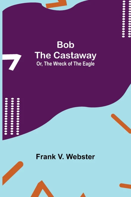 Bob The Castaway; Or, The Wreck Of The Eagle