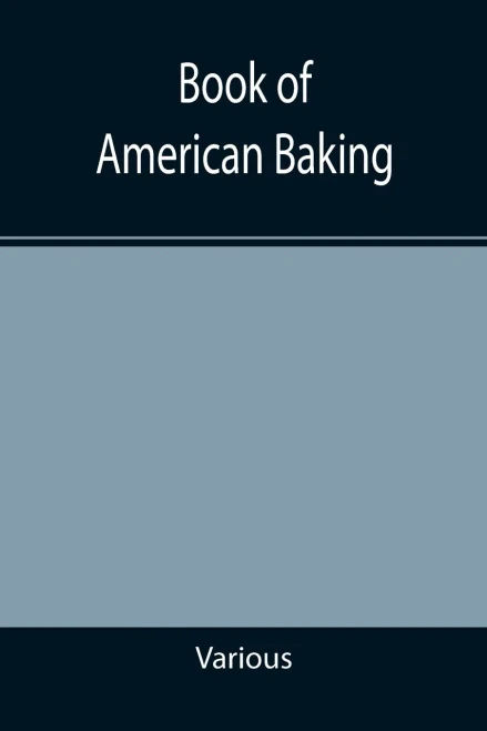 Book Of American Baking; A Practical Guide Covering Various Branches Of The Baking Industry, Including Cakes, Buns, And Pastry, Bread Making, Pie Baking, Etc.