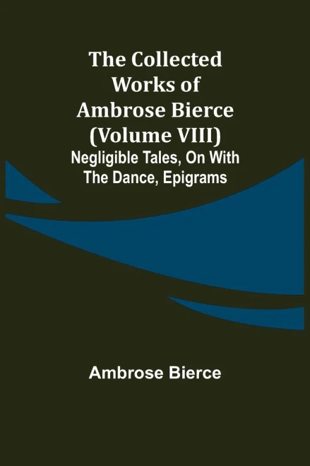 The Collected Works Of Ambrose Bierce (Volume Viii) Negligible Tales, On With The Dance, Epigrams