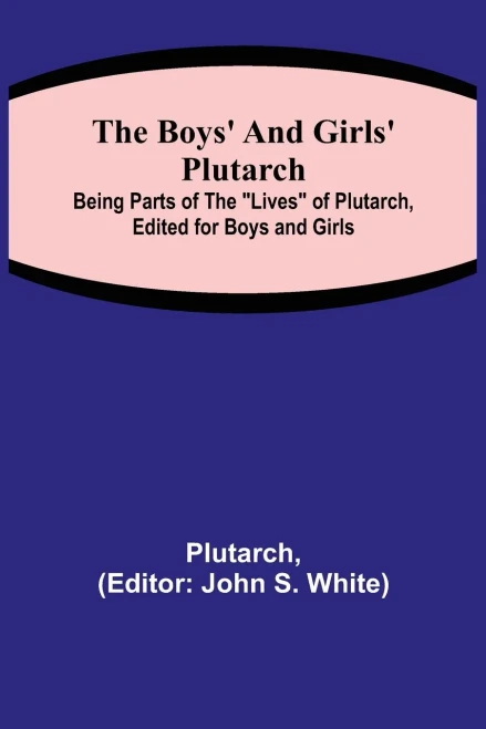 The Boys' And Girls' Plutarch; Being Parts Of The "Lives" Of Plutarch, Edited For Boys And Girls