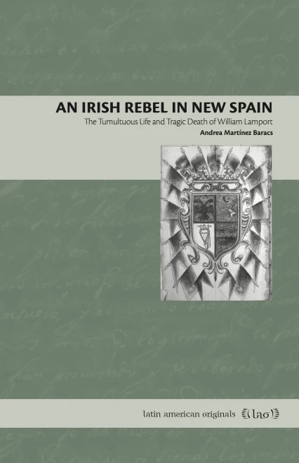 An Irish Rebel In New Spain : The Tumultuous Life And Tragic Death Of William Lamport