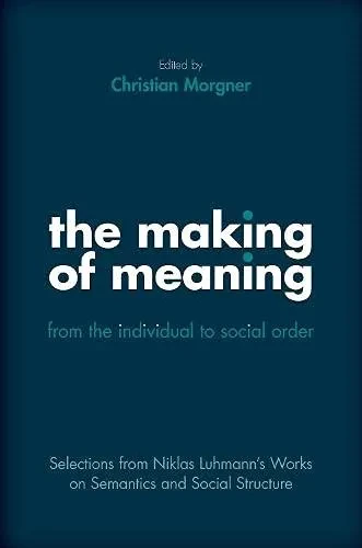 The Making Of Meaning: From The Individual To Social Order : Selections From Niklas Luhmannâs Works On Semantics And Social Structure
