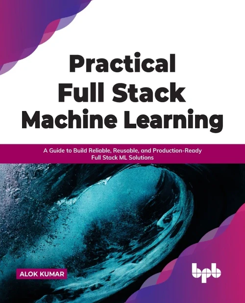 Practical Full Stack Machine Learning : A Guide To Build Reliable, Reusable, And Production-Ready Full Stack Ml Solutions (English Edition)