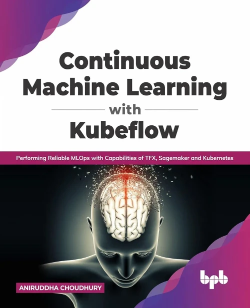 Continuous Machine Learning With Kubeflow : Performing Reliable Mlops With Capabilities Of Tfx, Sagemaker And Kubernetes (English Edition)