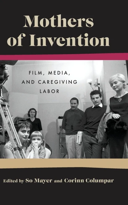 Mothers Of Invention : Film, Media, And Caregiving Labor