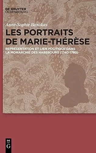Les Portraits De Marie-Thérèse : Représentation Et Lien Politique Dans La Monarchie Des Habsbourg (1740-1780)