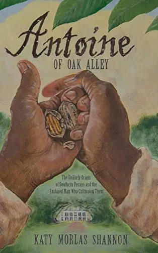 Antoine Of Oak Alley : The Unlikely Origin Of Southern Pecans And The Enslaved Man Who Cultivated Them