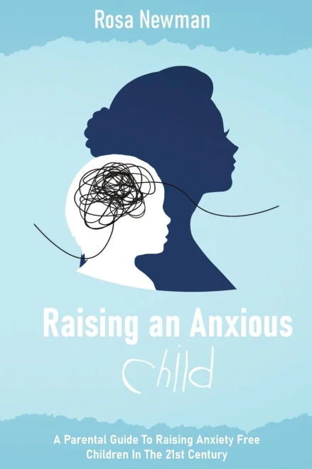Raising An Anxious Child : A Parental Guide To Raising Anxiety Free Children In The 21St Century