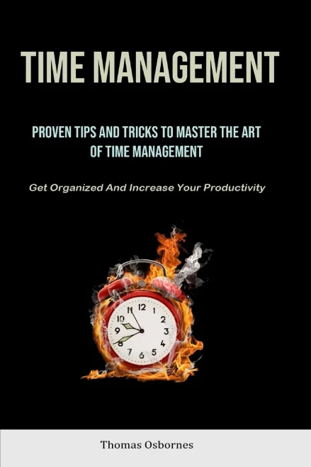 Time Management : Proven Tips And Tricks To Master The Art Of Time Management (Get Organized And Increase Your Productivity)
