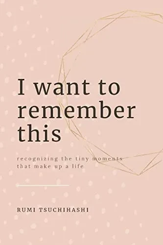 I Want To Remember This : Recognizing The Small Moments That Make Up A Life