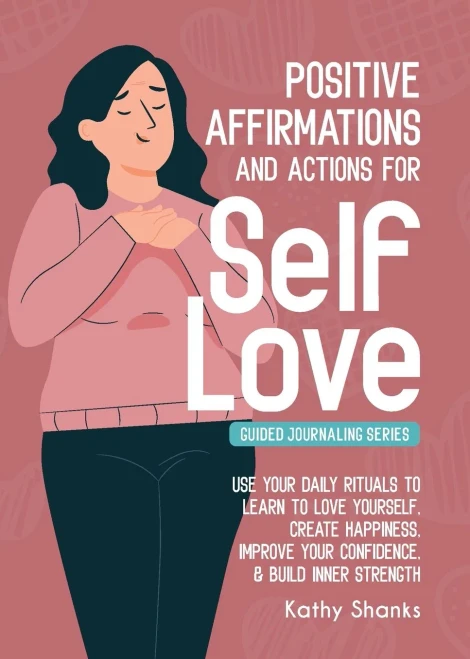 Daily Affirmations And Actions For Self-Love : Learn To Love Yourself, Create Happiness, Improve Your Confidence And Build Inner Strength