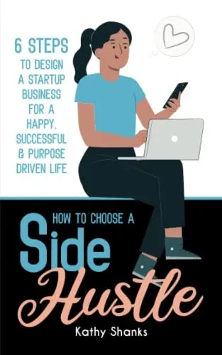 How To Choose A Side Hustle : 6 Steps To Design A Startup Business For A Happy, Successful And Purpose Driven Life
