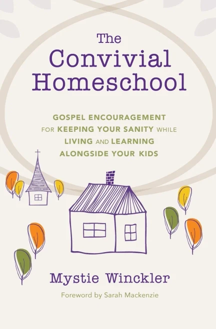The Convivial Homeschool : Gospel Encouragement For Keeping Your Sanity While Living And Learning Alongside Your Kids