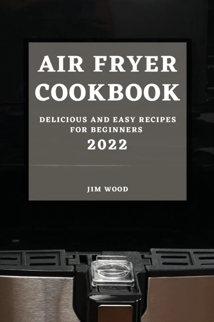 Air Fryer Cookbook 2022: Delicious And Easy Recipes For Beginners