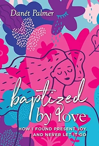Baptized By Love: How I Found Present Joy And Never Let It Go - 9781954801370
