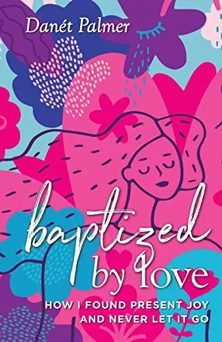 Baptized By Love: How I Found Present Joy And Never Let It Go - 9781954801363