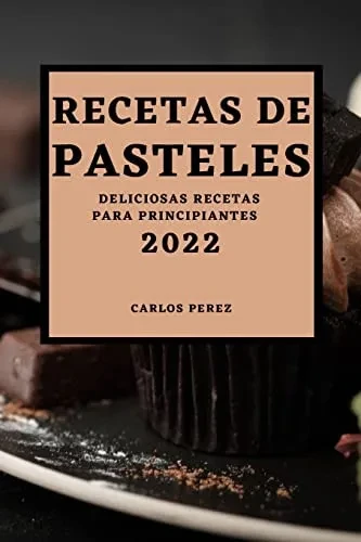 Recetas De Pasteles 2022: Deliciosas Recetas Para Principiantes (Spanish Edition)