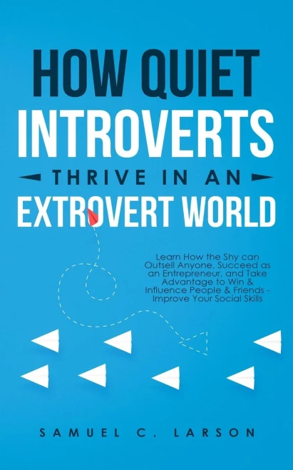 How Quiet Introverts Thrive in an Extrovert World: Learn How the Shy Can Outsell Anyone, Succeed As an Entrepreneur, and Take Advantage to Win and ... and Friends - Improve Your Social Skills