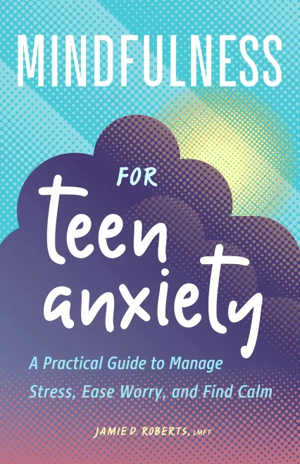 Mindfulness For Teen Anxiety: A Practical Guide To Manage Stress, Ease Worry, And Find Calm
