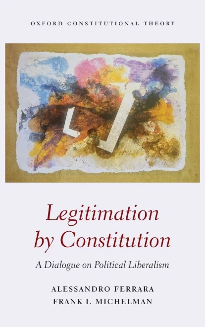 Legitimation By Constitution: A Dialogue On Political Liberalism (Oxford Constitutional Theory)