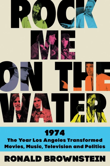 Rock Me On The Water: 1974--The Year Los Angeles Transformed Movies, Music, Television And Politics