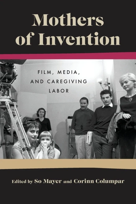 Mothers Of Invention: Film, Media, And Caregiving Labor (Contemporary Approaches To Film And Media Series)
