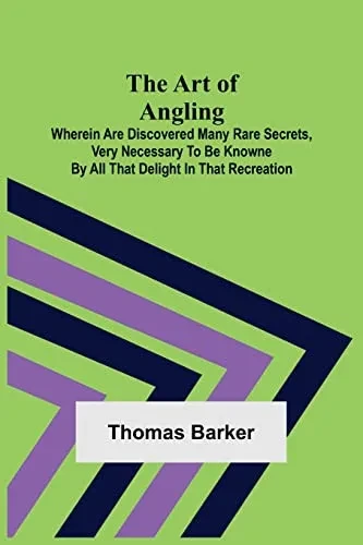 The Art Of Angling; Wherein Are Discovered Many Rare Secrets, Very Necessary To Be Knowne By All That Delight In That Recreation