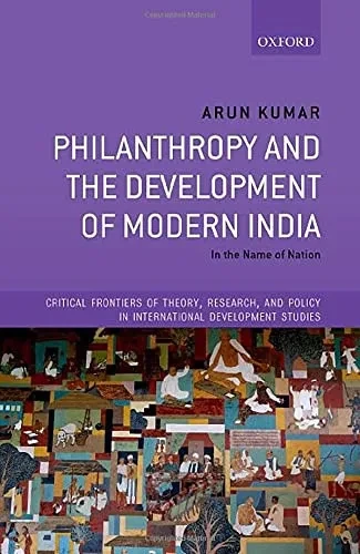 Philanthropy And The Development Of Modern India: In The Name Of Nation (Critical Frontiers Of Theory, Research, And Policy In International Development Studies)