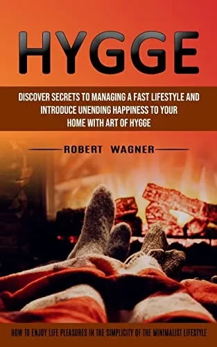 Hygge: Discover Secrets To Managing A Fast Lifestyle And Introduce Unending Happiness To Your Home With Art Of Hygge (How To Enjoy Life Pleasures In The Simplicity Of The Minimalist Lifestyle)
