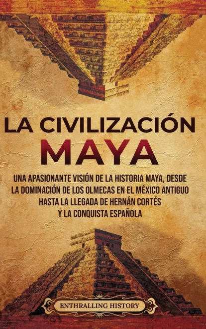 La Civilización Maya: Una Apasionante Visión De La Historia Maya, Desde La Dominación De Los Olmecas En El México Antiguo Hasta La Llegada De Hernán Cortés Y La Conquista Española (Spanish Edition)