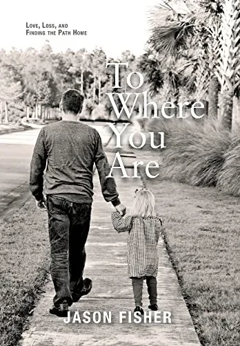 To Where You Are: Love, Loss, And Finding The Path Home