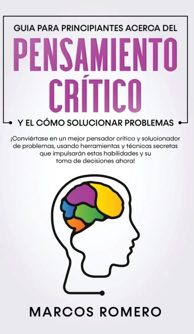 Guia Para Principiantes Acerca Del Pensamiento Crítico Y El Cómo Solucionar Problemas: ¡Conviértase En Un Mejor Pensador Crítico Y Solucionador De ... Y Su Toma De Decisiones (Spanish Edition) - 9781800600928