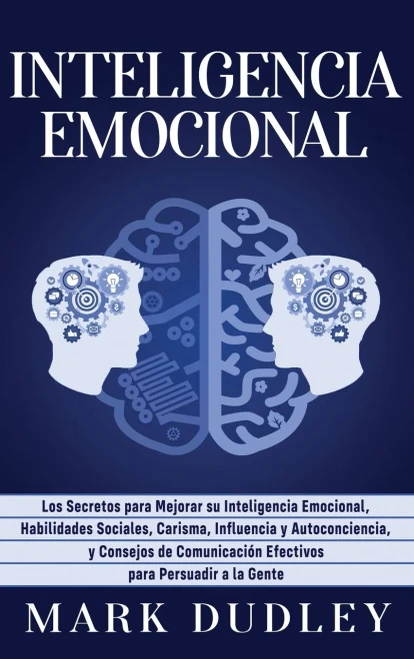 Inteligencia Emocional: Los Secretos Para Mejorar Su Inteligencia Emocional, Habilidades Sociales, Carisma, Influencia Y Autoconciencia, Y Consejos De ... Para Persuadir A La Gente (Spanish Edition)