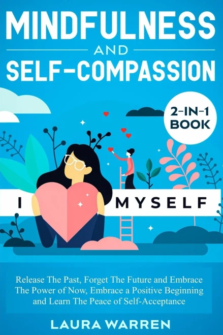 Mindfulness And Self-Compassion 2-In-1 Book: Release The Past, Forget The Future And Embrace The Power Of Now, Embrace A Positive Beginning And Learn The Peace Of Self-Acceptance - 9781648661945