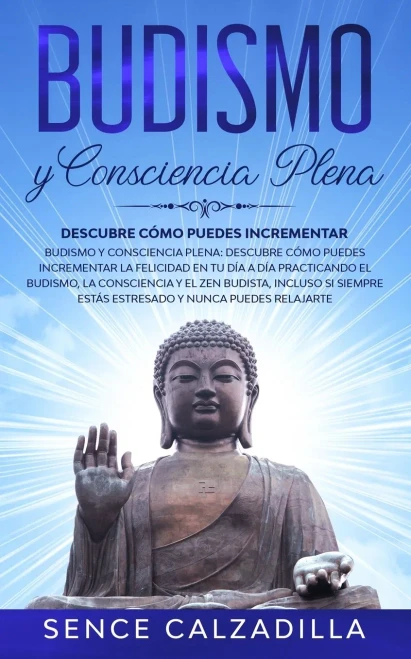 Budismo Y Consciencia Plena: Descubre Cómo Puedes Incrementar La Felicidad En Tu Día A Día Practicando El Budismo, La Consciencia Y El Zen Budista, ... Y Nunca Puedes Elajarte (Spanish Edition)